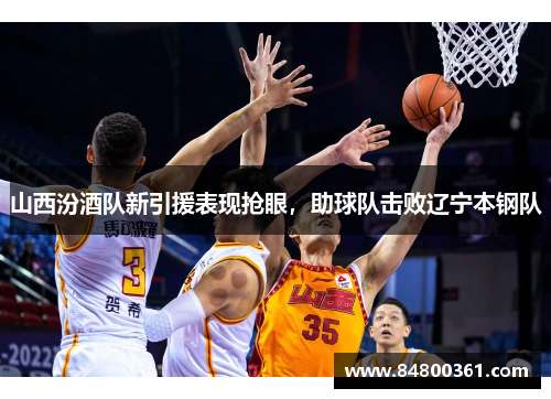 山西汾酒队新引援表现抢眼，助球队击败辽宁本钢队