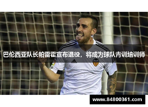 巴伦西亚队长帕雷霍宣布退役，将成为球队青训培训师