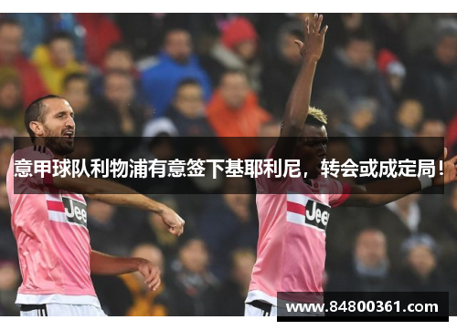 意甲球队利物浦有意签下基耶利尼，转会或成定局！